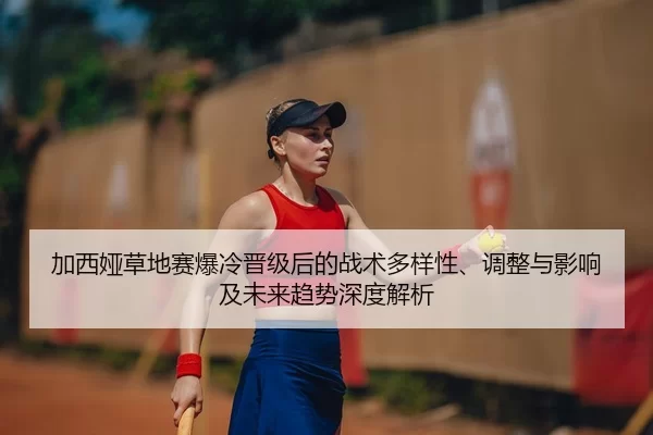 加西娅草地赛爆冷晋级后的战术多样性、调整与影响及未来趋势深度解析